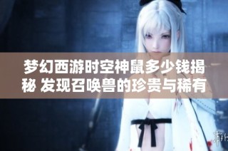梦幻西游时空神鼠多少钱揭秘 发现召唤兽的珍贵与稀有之谜