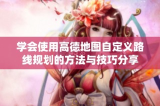 学会使用高德地图自定义路线规划的方法与技巧分享
