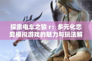 探索电车之狼 r：多元化恋爱模拟游戏的魅力与玩法解析