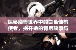 探秘魔兽世界中的白色仙鹤使者，揭开她的背后故事与传说