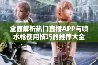 全面解析热门直播APP与喷水枪使用技巧的推荐大全
