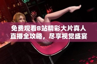 免费观看B站精彩大片真人直播全攻略，尽享视觉盛宴不容错过
