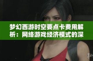 梦幻西游时空要点卡费用解析：网络游戏经济模式的深度探讨