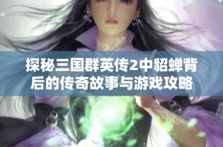 探秘三国群英传2中貂蝉背后的传奇故事与游戏攻略