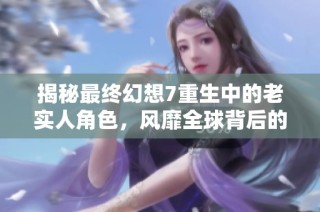 揭秘最终幻想7重生中的老实人角色，风靡全球背后的故事与身份