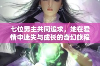 七位男主共同追求，她在爱情中迷失与成长的奇幻旅程
