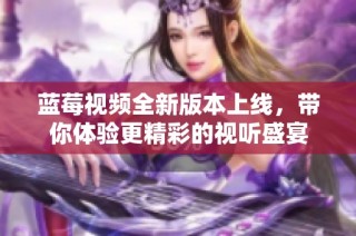 蓝莓视频全新版本上线，带你体验更精彩的视听盛宴