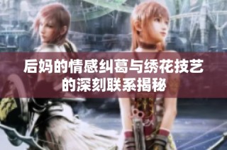 后妈的情感纠葛与绣花技艺的深刻联系揭秘