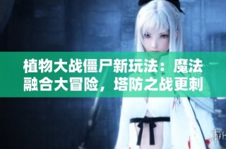 植物大战僵尸新玩法：魔法融合大冒险，塔防之战更刺激！