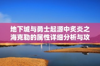地下城与勇士起源中炙炎之海克勒的属性详细分析与攻略