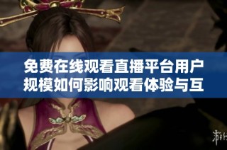 免费在线观看直播平台用户规模如何影响观看体验与互动性