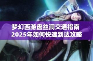 梦幻西游盘丝洞交通指南 2025年如何快速到达攻略分享