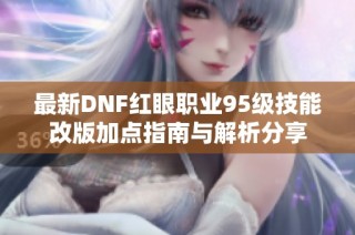 最新DNF红眼职业95级技能改版加点指南与解析分享
