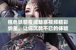 桃色妖精夜间魅惑视频精彩纷呈，让你沉醉不已的体验之旅