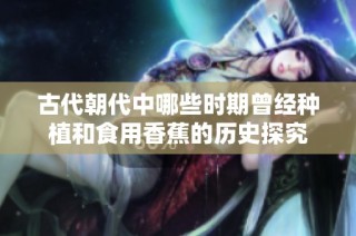 古代朝代中哪些时期曾经种植和食用香蕉的历史探究