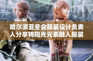 哈尔滨亚冬会服装设计负责人分享将阳光元素融入服装的创意理念