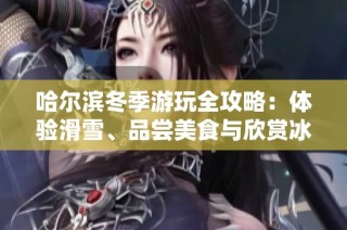 哈尔滨冬季游玩全攻略：体验滑雪、品尝美食与欣赏冰雕的绝妙之旅