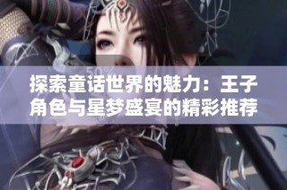 探索童话世界的魅力：王子角色与星梦盛宴的精彩推荐