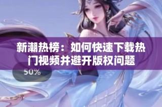 新潮热榜：如何快速下载热门视频并避开版权问题