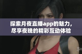 探索月夜直播app的魅力，尽享夜晚的精彩互动体验