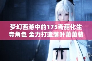 梦幻西游中的175奇葩化生寺角色 全力打造落叶萧萧装备与愤怒五特殊效果