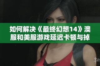 如何解决《最终幻想14》澳服和美服游戏延迟卡顿与掉线问题