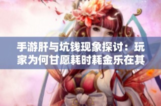 手游肝与坑钱现象探讨：玩家为何甘愿耗时耗金乐在其中