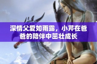 深情父爱如雨露，小芹在爸爸的陪伴中茁壮成长