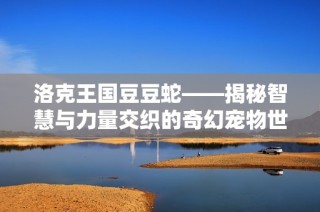 洛克王国豆豆蛇——揭秘智慧与力量交织的奇幻宠物世界
