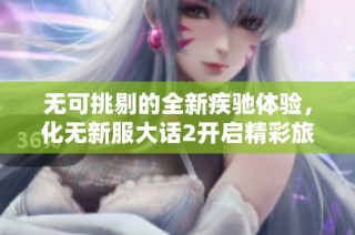 无可挑剔的全新疾驰体验，化无新服大话2开启精彩旅程
