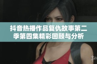 抖音热播作品复仇故事第二季第四集精彩回顾与分析