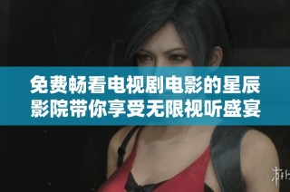 免费畅看电视剧电影的星辰影院带你享受无限视听盛宴
