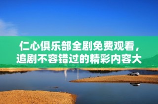 仁心俱乐部全剧免费观看，追剧不容错过的精彩内容大揭秘