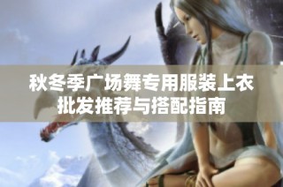 秋冬季广场舞专用服装上衣批发推荐与搭配指南