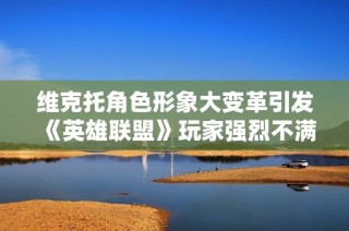 维克托角色形象大变革引发《英雄联盟》玩家强烈不满与争议