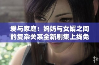 爱与家庭：妈妈与女婿之间的复杂关系全新剧集上线免费观看