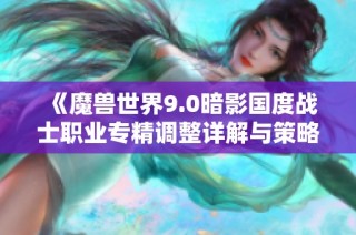 《魔兽世界9.0暗影国度战士职业专精调整详解与策略解析》