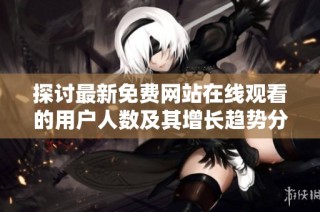 探讨最新免费网站在线观看的用户人数及其增长趋势分析