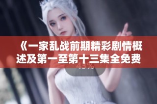 《一家乱战前期精彩剧情概述及第一至第十三集全免费阅读链接》