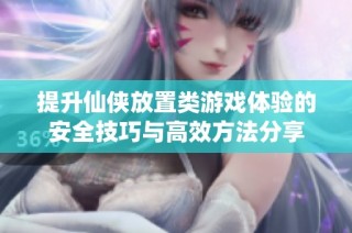 提升仙侠放置类游戏体验的安全技巧与高效方法分享