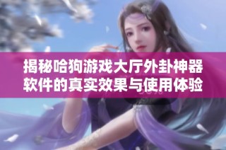揭秘哈狗游戏大厅外卦神器软件的真实效果与使用体验