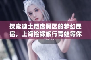 探索迪士尼度假区的梦幻民宿，上海捡缘旅行青蛙等你来体验