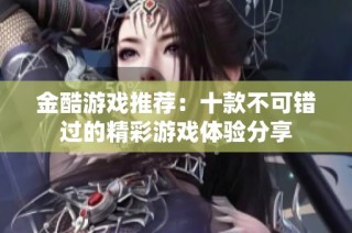 金酷游戏推荐：十款不可错过的精彩游戏体验分享