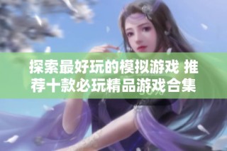 探索最好玩的模拟游戏 推荐十款必玩精品游戏合集