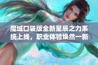 魔域口袋版全新星辰之力系统上线，职业体验焕然一新！