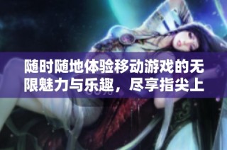 随时随地体验移动游戏的无限魅力与乐趣，尽享指尖上的娱乐盛宴