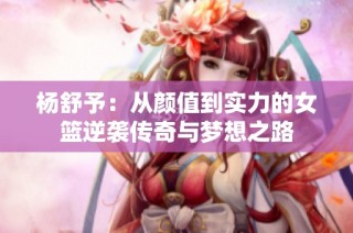 杨舒予：从颜值到实力的女篮逆袭传奇与梦想之路