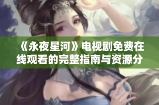 《永夜星河》电视剧免费在线观看的完整指南与资源分享