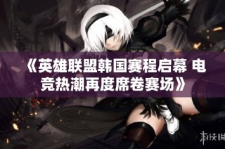 《英雄联盟韩国赛程启幕 电竞热潮再度席卷赛场》