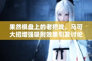 果然棋盘上的老把戏，马可大招增强吸附效果引发讨论
